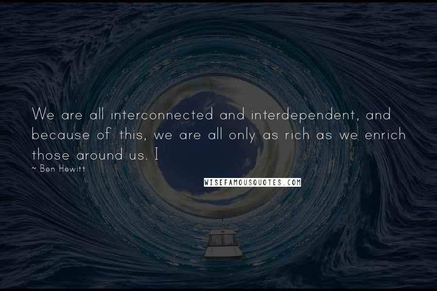 Ben Hewitt Quotes: We are all interconnected and interdependent, and because of this, we are all only as rich as we enrich those around us. I