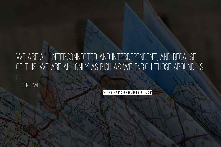 Ben Hewitt Quotes: We are all interconnected and interdependent, and because of this, we are all only as rich as we enrich those around us. I