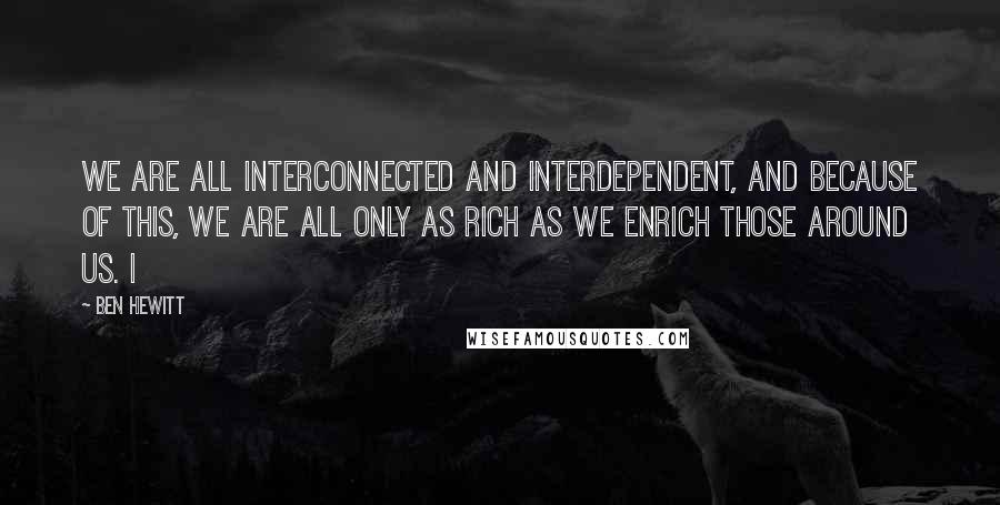 Ben Hewitt Quotes: We are all interconnected and interdependent, and because of this, we are all only as rich as we enrich those around us. I