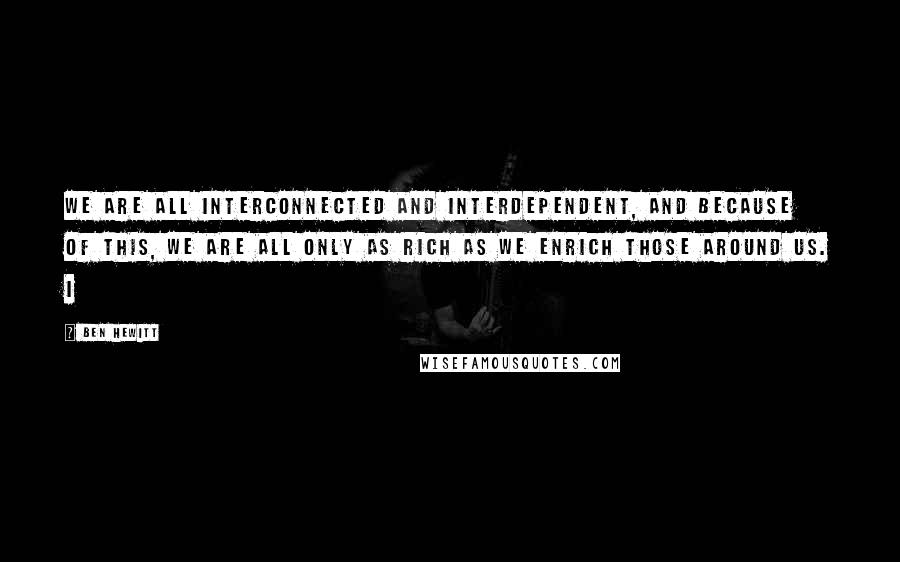 Ben Hewitt Quotes: We are all interconnected and interdependent, and because of this, we are all only as rich as we enrich those around us. I