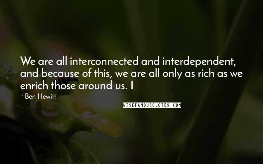 Ben Hewitt Quotes: We are all interconnected and interdependent, and because of this, we are all only as rich as we enrich those around us. I