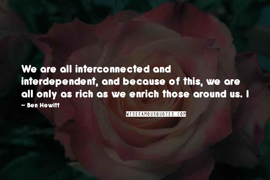 Ben Hewitt Quotes: We are all interconnected and interdependent, and because of this, we are all only as rich as we enrich those around us. I