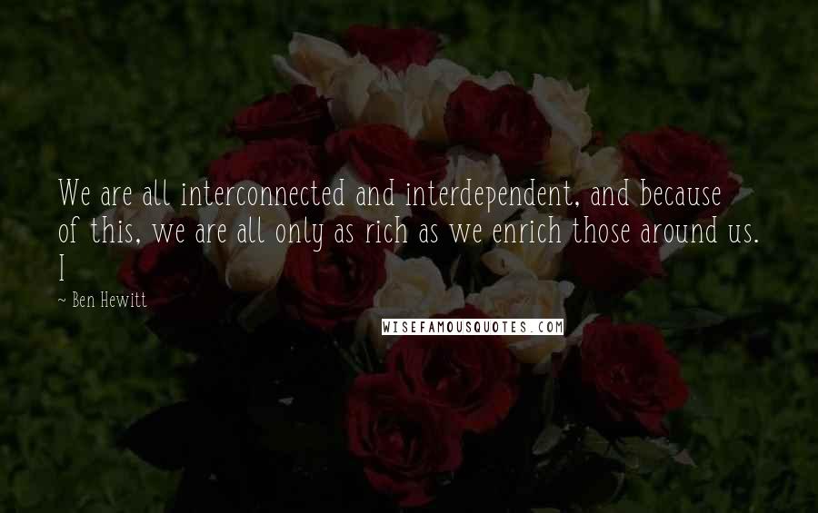 Ben Hewitt Quotes: We are all interconnected and interdependent, and because of this, we are all only as rich as we enrich those around us. I