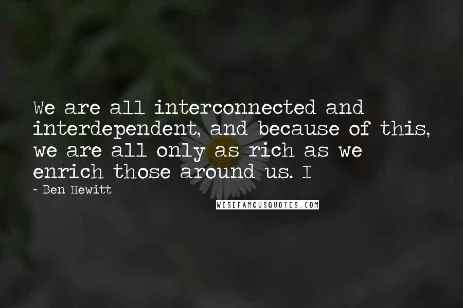 Ben Hewitt Quotes: We are all interconnected and interdependent, and because of this, we are all only as rich as we enrich those around us. I