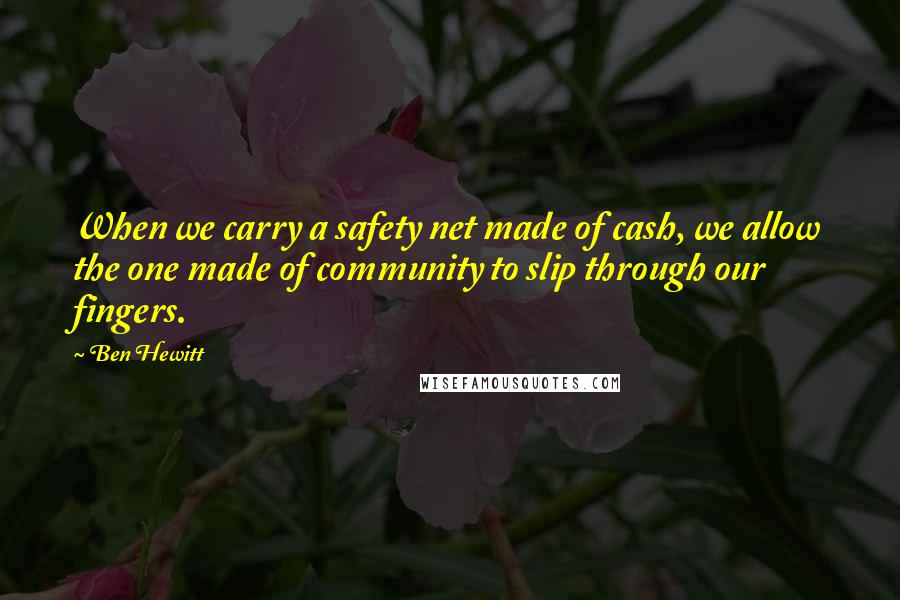 Ben Hewitt Quotes: When we carry a safety net made of cash, we allow the one made of community to slip through our fingers.