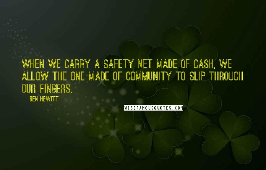 Ben Hewitt Quotes: When we carry a safety net made of cash, we allow the one made of community to slip through our fingers.