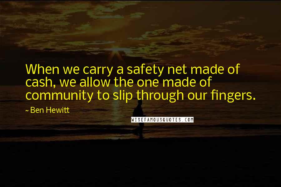 Ben Hewitt Quotes: When we carry a safety net made of cash, we allow the one made of community to slip through our fingers.