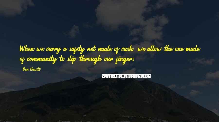 Ben Hewitt Quotes: When we carry a safety net made of cash, we allow the one made of community to slip through our fingers.