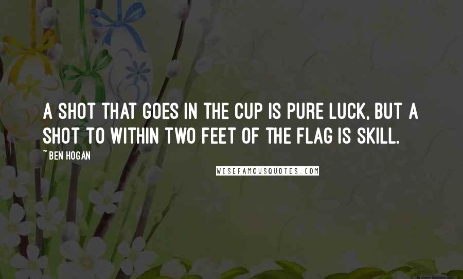 Ben Hogan Quotes: A shot that goes in the cup is pure luck, but a shot to within two feet of the flag is skill.