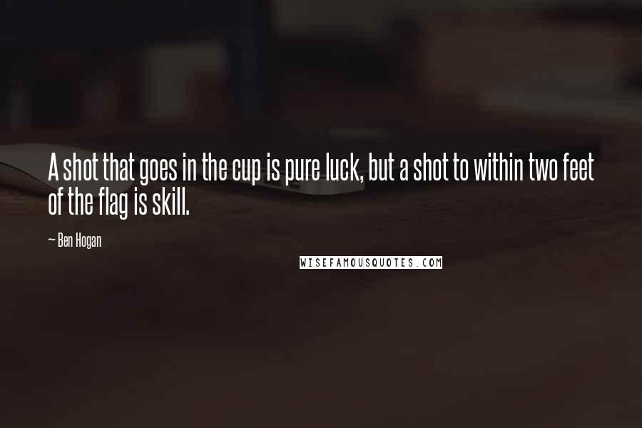 Ben Hogan Quotes: A shot that goes in the cup is pure luck, but a shot to within two feet of the flag is skill.