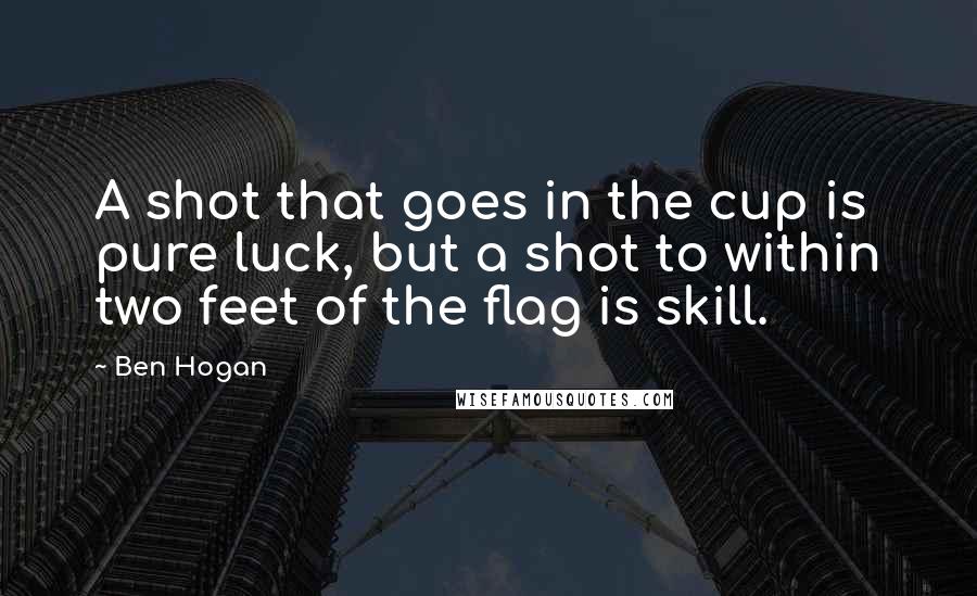 Ben Hogan Quotes: A shot that goes in the cup is pure luck, but a shot to within two feet of the flag is skill.