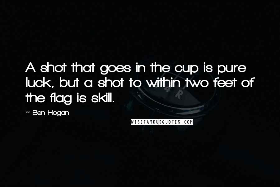 Ben Hogan Quotes: A shot that goes in the cup is pure luck, but a shot to within two feet of the flag is skill.