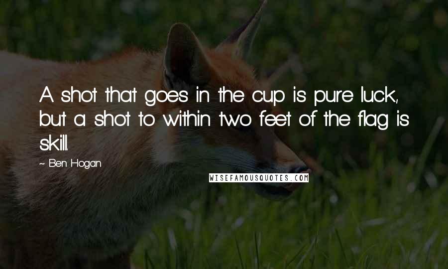 Ben Hogan Quotes: A shot that goes in the cup is pure luck, but a shot to within two feet of the flag is skill.