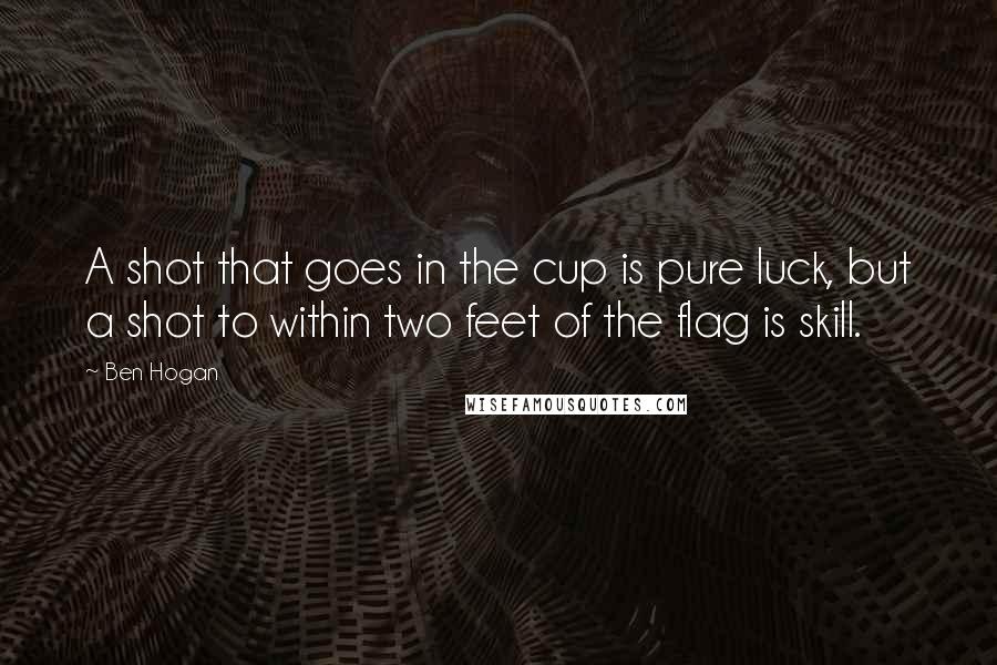 Ben Hogan Quotes: A shot that goes in the cup is pure luck, but a shot to within two feet of the flag is skill.