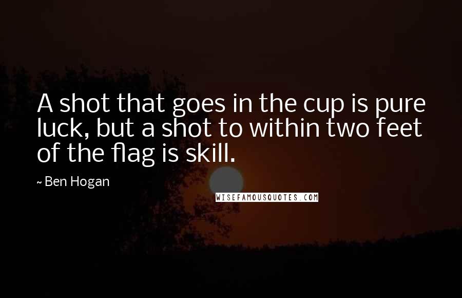 Ben Hogan Quotes: A shot that goes in the cup is pure luck, but a shot to within two feet of the flag is skill.