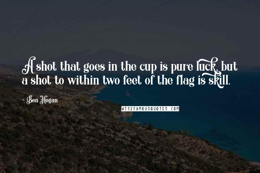 Ben Hogan Quotes: A shot that goes in the cup is pure luck, but a shot to within two feet of the flag is skill.