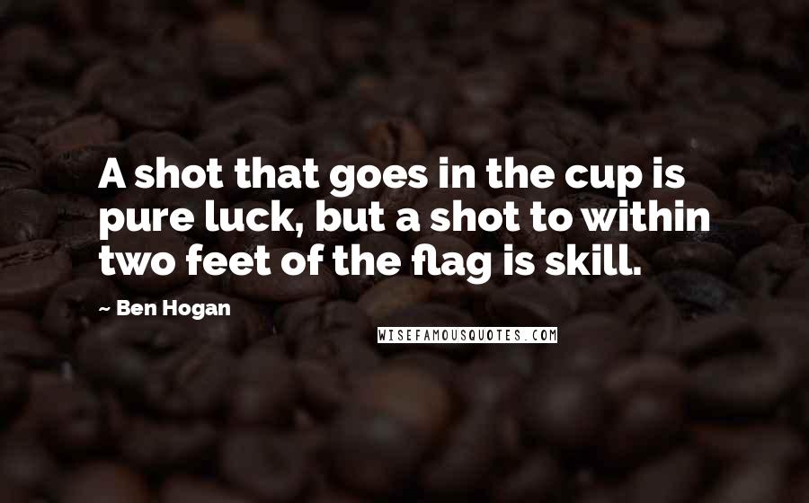 Ben Hogan Quotes: A shot that goes in the cup is pure luck, but a shot to within two feet of the flag is skill.