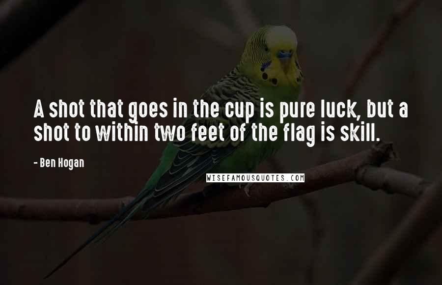 Ben Hogan Quotes: A shot that goes in the cup is pure luck, but a shot to within two feet of the flag is skill.