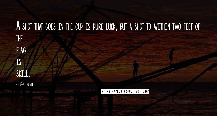 Ben Hogan Quotes: A shot that goes in the cup is pure luck, but a shot to within two feet of the flag is skill.