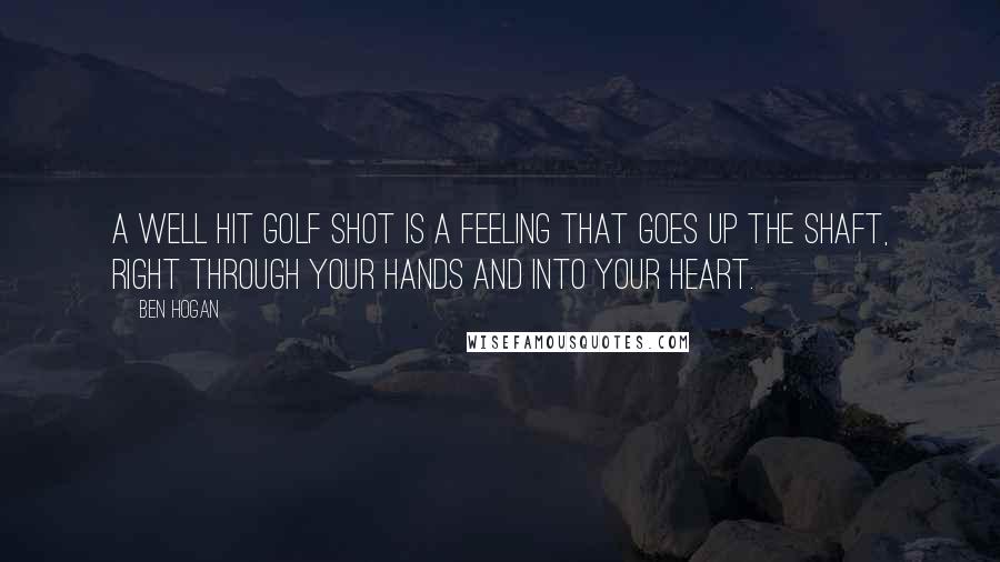 Ben Hogan Quotes: A well hit golf shot is a feeling that goes up the shaft, right through your hands and into your heart.