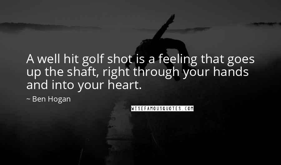 Ben Hogan Quotes: A well hit golf shot is a feeling that goes up the shaft, right through your hands and into your heart.