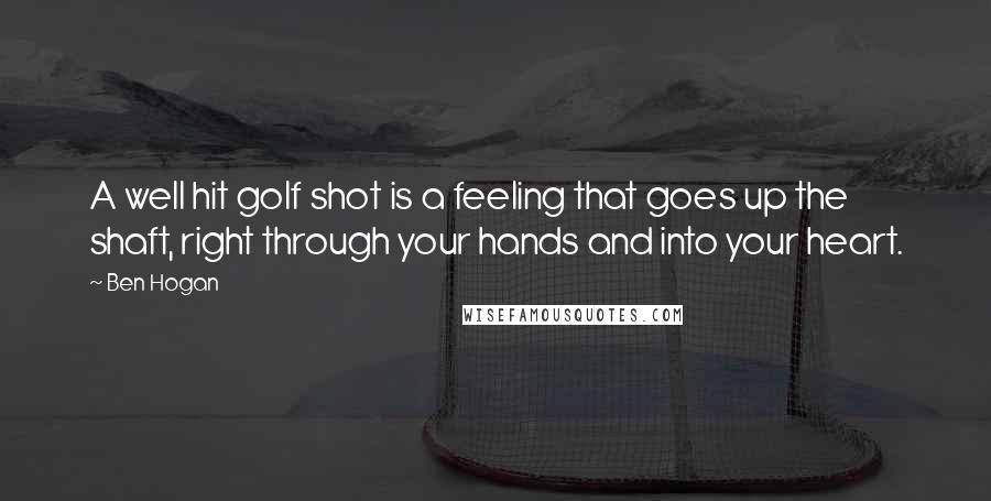 Ben Hogan Quotes: A well hit golf shot is a feeling that goes up the shaft, right through your hands and into your heart.