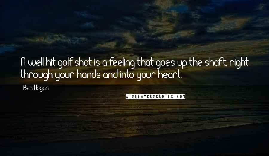 Ben Hogan Quotes: A well hit golf shot is a feeling that goes up the shaft, right through your hands and into your heart.