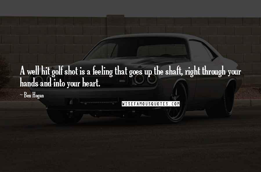 Ben Hogan Quotes: A well hit golf shot is a feeling that goes up the shaft, right through your hands and into your heart.