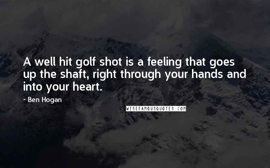 Ben Hogan Quotes: A well hit golf shot is a feeling that goes up the shaft, right through your hands and into your heart.