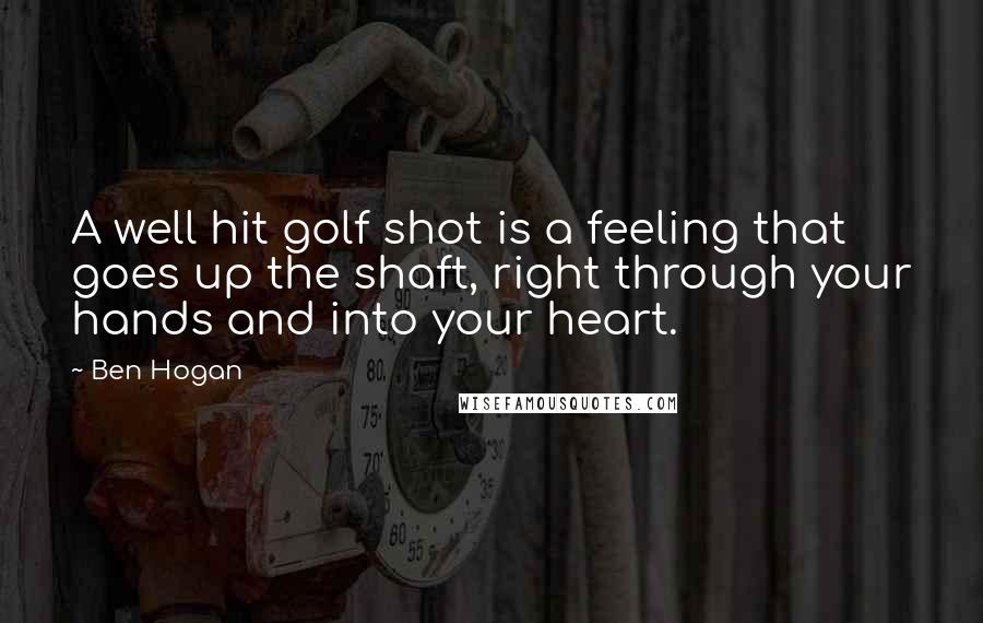 Ben Hogan Quotes: A well hit golf shot is a feeling that goes up the shaft, right through your hands and into your heart.