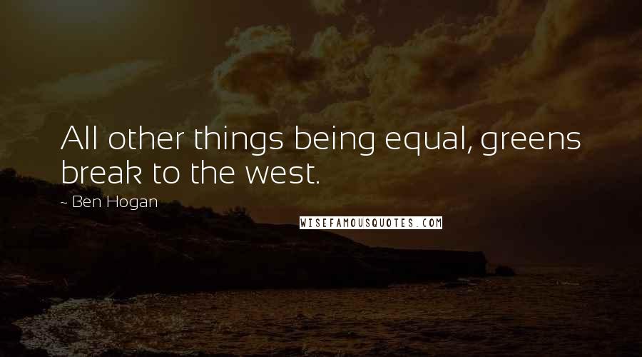 Ben Hogan Quotes: All other things being equal, greens break to the west.