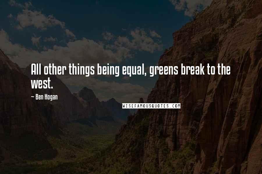 Ben Hogan Quotes: All other things being equal, greens break to the west.