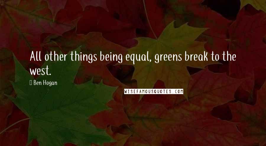 Ben Hogan Quotes: All other things being equal, greens break to the west.