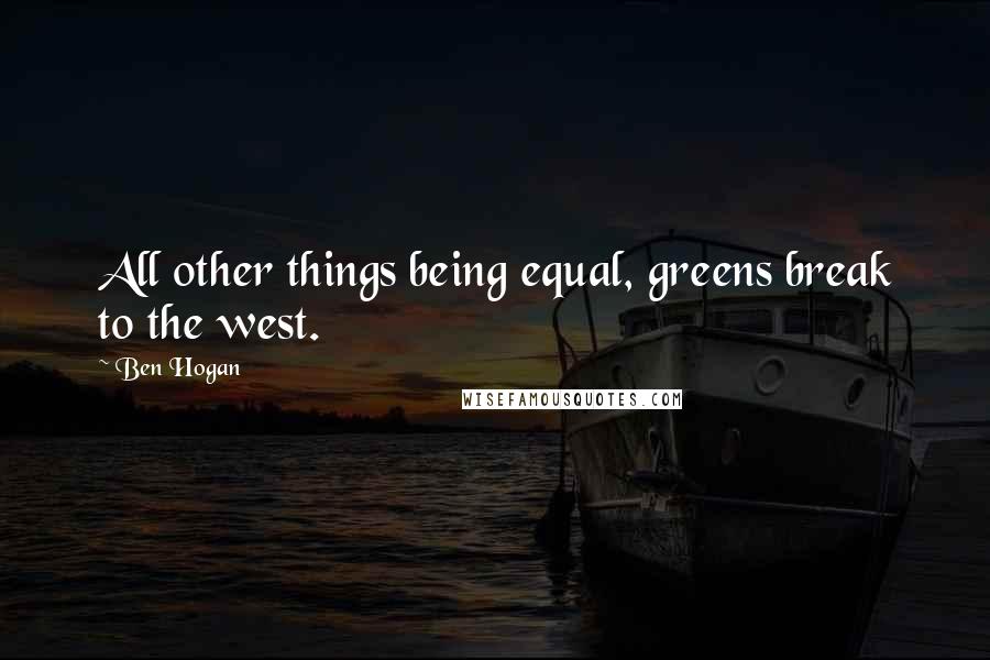 Ben Hogan Quotes: All other things being equal, greens break to the west.