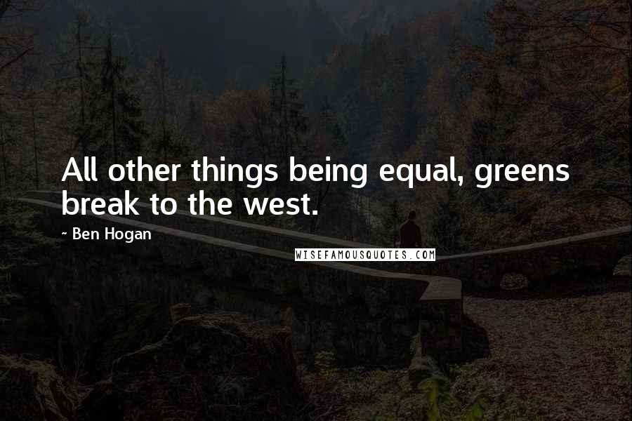 Ben Hogan Quotes: All other things being equal, greens break to the west.