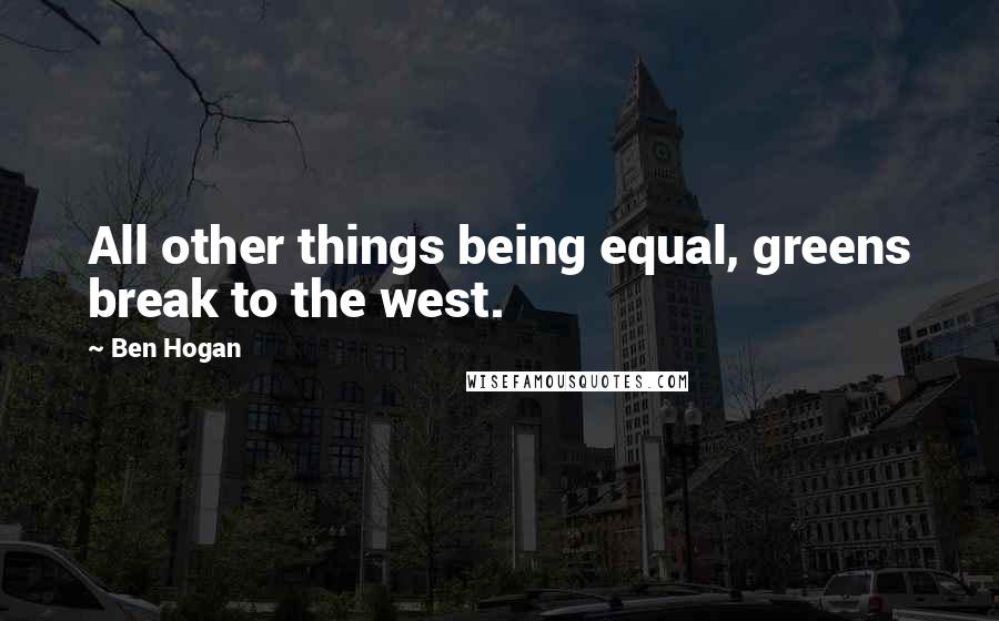 Ben Hogan Quotes: All other things being equal, greens break to the west.