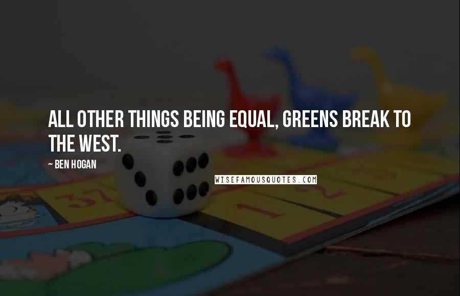 Ben Hogan Quotes: All other things being equal, greens break to the west.