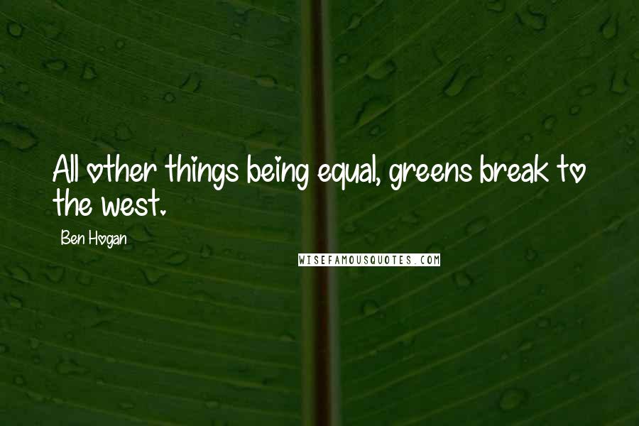 Ben Hogan Quotes: All other things being equal, greens break to the west.