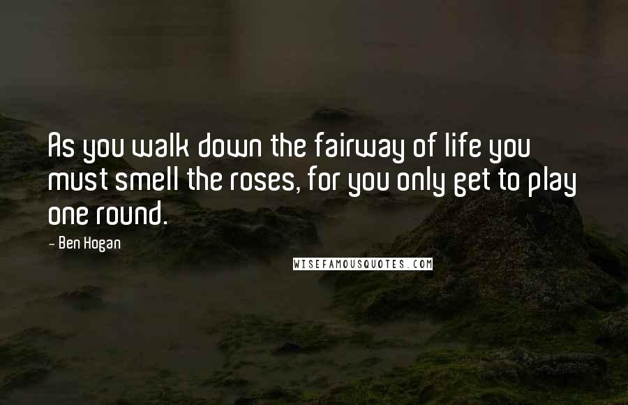 Ben Hogan Quotes: As you walk down the fairway of life you must smell the roses, for you only get to play one round.