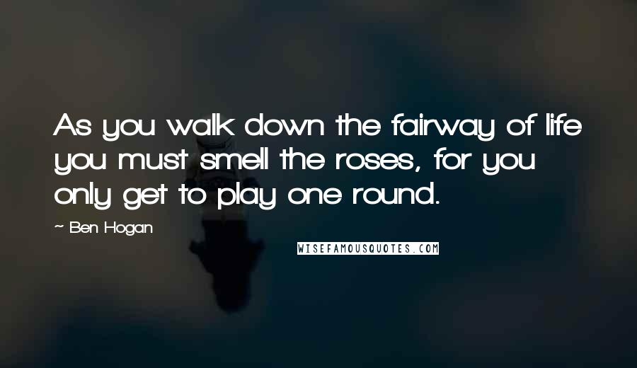 Ben Hogan Quotes: As you walk down the fairway of life you must smell the roses, for you only get to play one round.