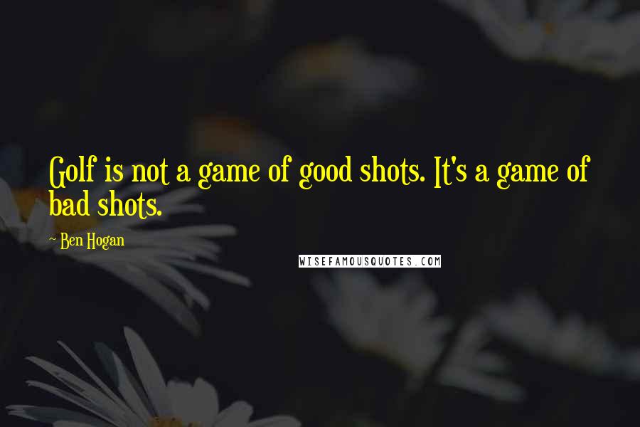 Ben Hogan Quotes: Golf is not a game of good shots. It's a game of bad shots.