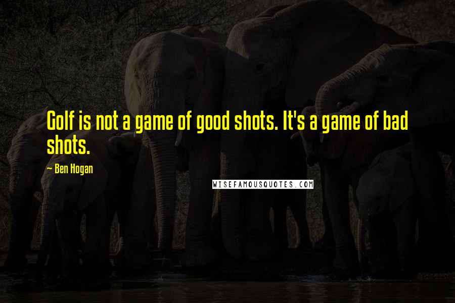 Ben Hogan Quotes: Golf is not a game of good shots. It's a game of bad shots.