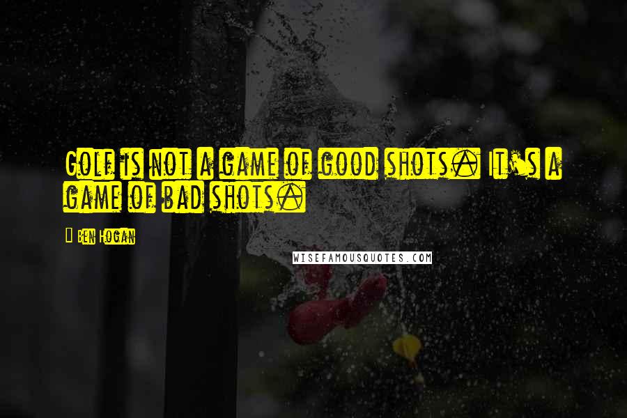 Ben Hogan Quotes: Golf is not a game of good shots. It's a game of bad shots.