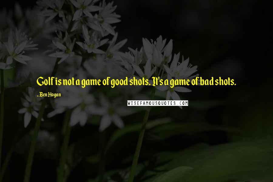 Ben Hogan Quotes: Golf is not a game of good shots. It's a game of bad shots.