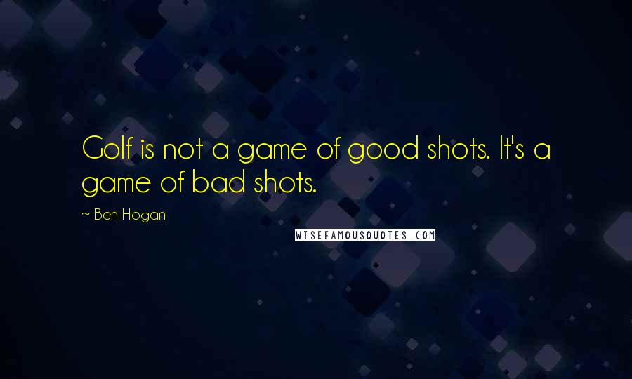 Ben Hogan Quotes: Golf is not a game of good shots. It's a game of bad shots.
