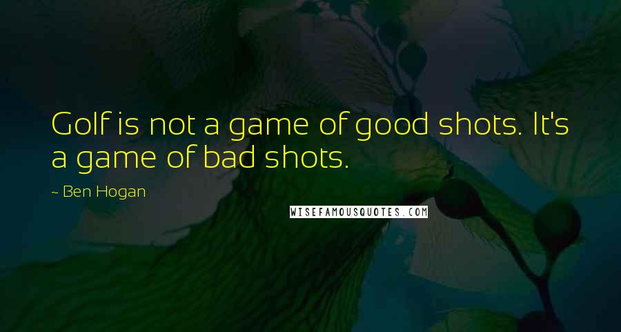 Ben Hogan Quotes: Golf is not a game of good shots. It's a game of bad shots.