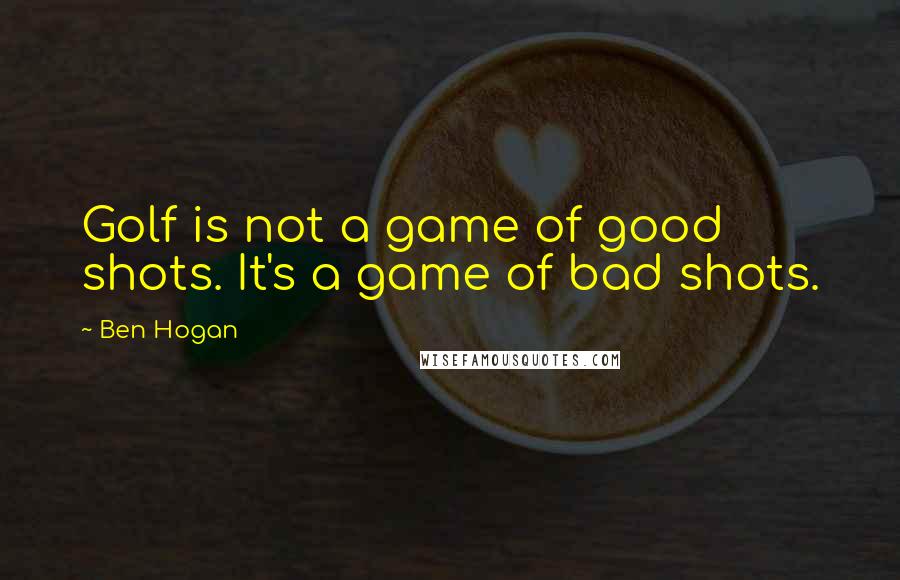 Ben Hogan Quotes: Golf is not a game of good shots. It's a game of bad shots.