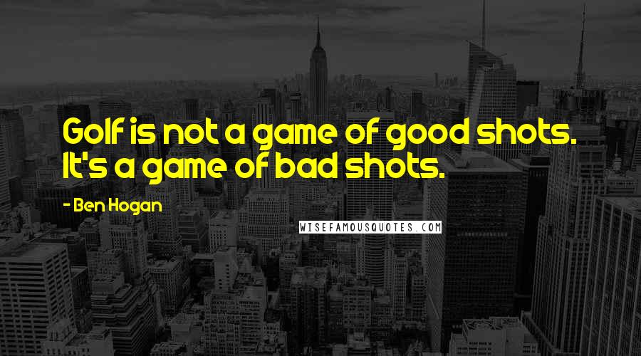 Ben Hogan Quotes: Golf is not a game of good shots. It's a game of bad shots.