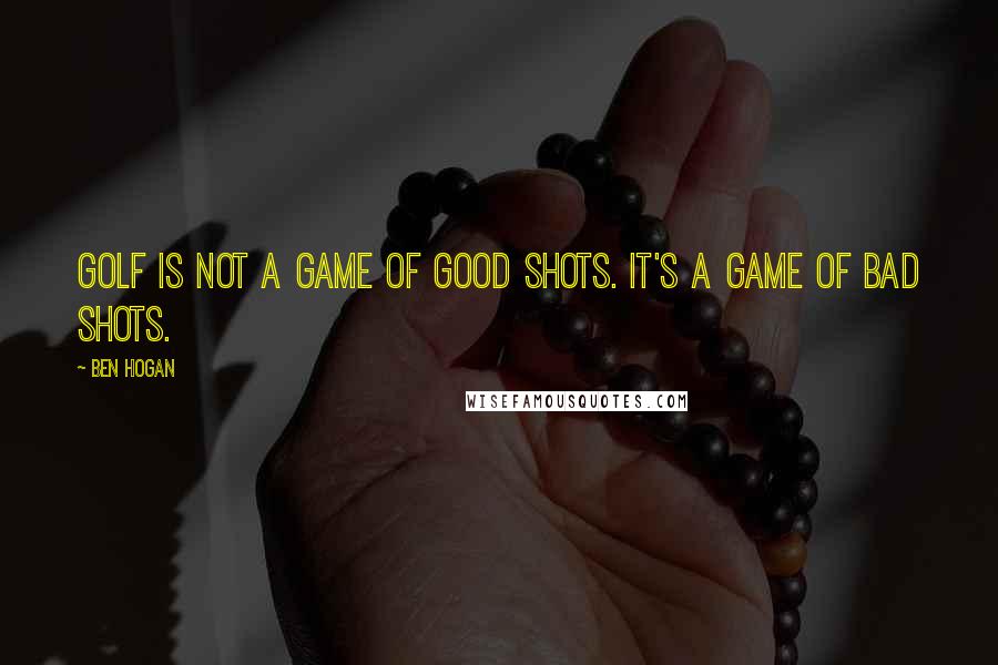 Ben Hogan Quotes: Golf is not a game of good shots. It's a game of bad shots.