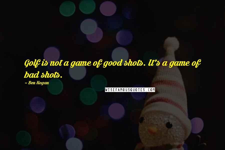 Ben Hogan Quotes: Golf is not a game of good shots. It's a game of bad shots.
